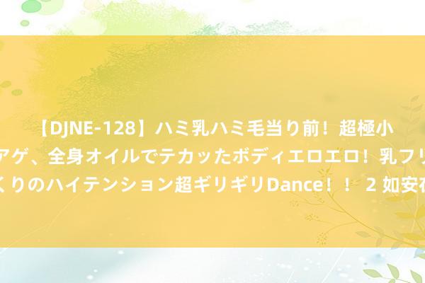 【DJNE-128】ハミ乳ハミ毛当り前！超極小ビキニでテンションアゲアゲ、全身オイルでテカッたボディエロエロ！乳フリ尻フリまくりのハイテンション超ギリギリDance！！ 2 如安在作念爱时不论什么姿势齐能达到飞扬