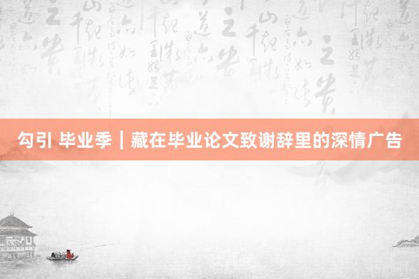 勾引 毕业季︱藏在毕业论文致谢辞里的深情广告