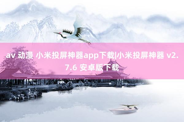 av 动漫 小米投屏神器app下载|小米投屏神器 v2.7.6 安卓版下载