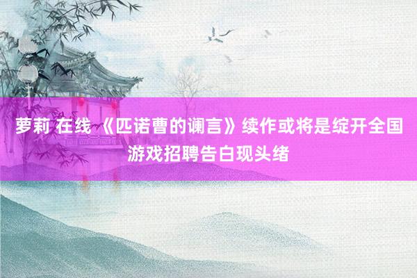 萝莉 在线 《匹诺曹的谰言》续作或将是绽开全国游戏招聘告白现头绪