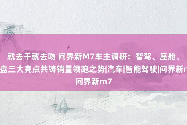 就去干就去吻 问界新M7车主调研：智驾、座舱、底盘三大亮点共铸销量领跑之势|汽车|智能驾驶|问界新m7