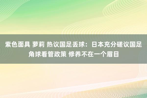 紫色面具 萝莉 热议国足丢球：日本充分磋议国足角球看管政策 修养不在一个眉目