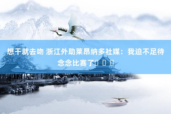 想干就去吻 浙江外助莱昂纳多社媒：我迫不足待念念比赛了⚽️✅