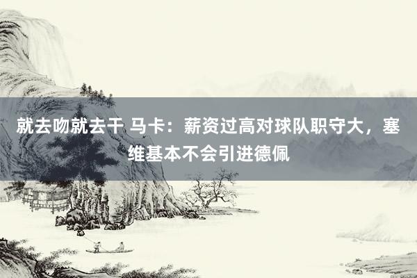就去吻就去干 马卡:薪资过高对球队职守大,塞维基本不会引进德佩