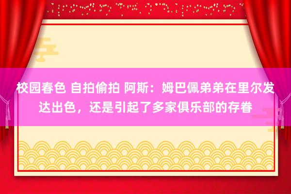 校园春色 自拍偷拍 阿斯：姆巴佩弟弟在里尔发达出色，还是引起了多家俱乐部的存眷