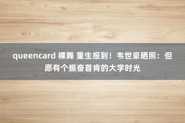 queencard 裸舞 重生报到！韦世豪晒照：但愿有个振奋首肯的大学时光