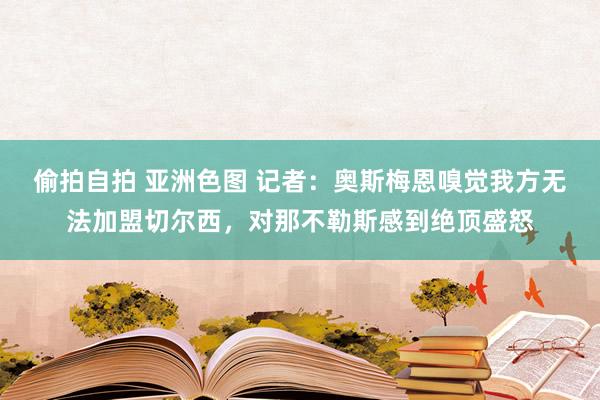 偷拍自拍 亚洲色图 记者：奥斯梅恩嗅觉我方无法加盟切尔西，对那不勒斯感到绝顶盛怒