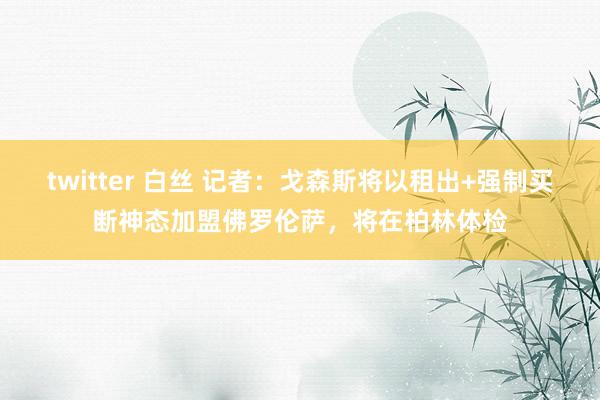 twitter 白丝 记者：戈森斯将以租出+强制买断神态加盟佛罗伦萨，将在柏林体检