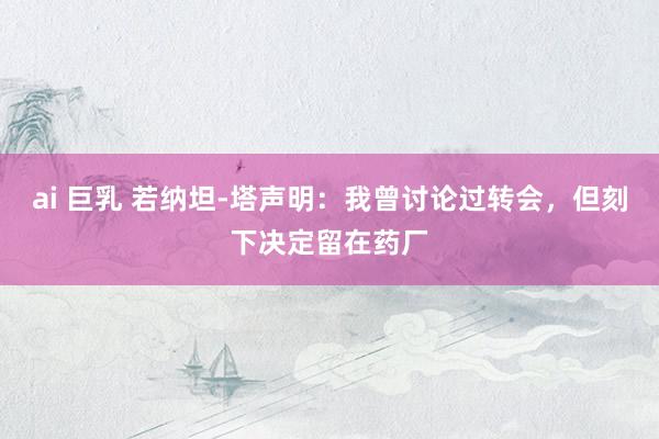 ai 巨乳 若纳坦-塔声明：我曾讨论过转会，但刻下决定留在药厂