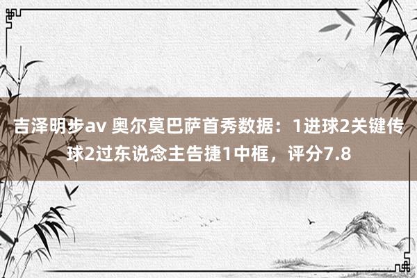 吉泽明步av 奥尔莫巴萨首秀数据:1进球2关键传球2过东说念主告捷1中框,评分7.8