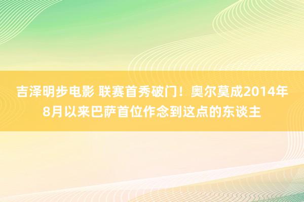 吉泽明步电影 联赛首秀破门！奥尔莫成2014年8月以来巴萨首位作念到这点的东谈主