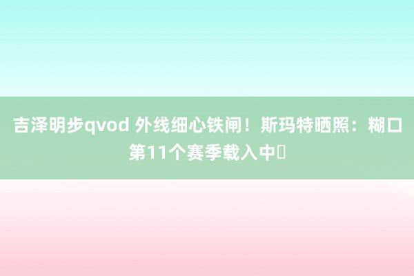 吉泽明步qvod 外线细心铁闸！斯玛特晒照：糊口第11个赛季载入中⏳