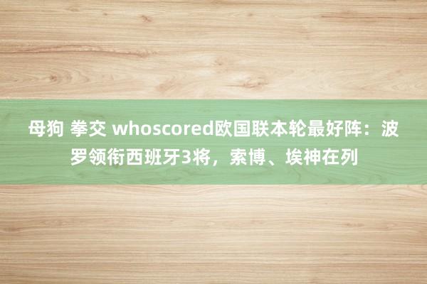 母狗 拳交 whoscored欧国联本轮最好阵：波罗领衔西班牙3将，索博、埃神在列