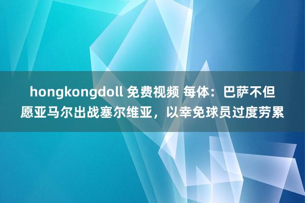 hongkongdoll 免费视频 每体：巴萨不但愿亚马尔出战塞尔维亚，以幸免球员过度劳累