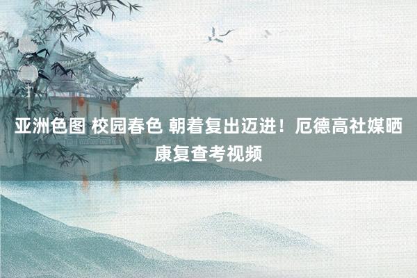 亚洲色图 校园春色 朝着复出迈进！厄德高社媒晒康复查考视频