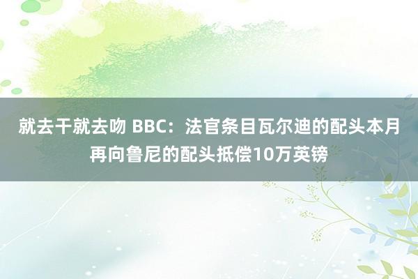 就去干就去吻 BBC：法官条目瓦尔迪的配头本月再向鲁尼的配头抵偿10万英镑