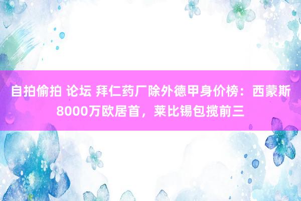自拍偷拍 论坛 拜仁药厂除外德甲身价榜：西蒙斯8000万欧居首，莱比锡包揽前三
