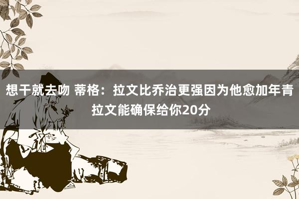想干就去吻 蒂格:拉文比乔治更强因为他愈加年青 拉文能确保给你20分