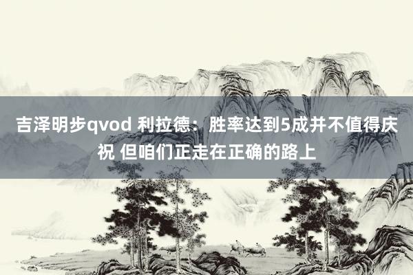吉泽明步qvod 利拉德：胜率达到5成并不值得庆祝 但咱们正走在正确的路上
