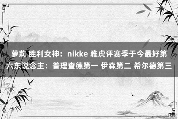 萝莉 胜利女神：nikke 雅虎评赛季于今最好第六东说念主：普理查德第一 伊森第二 希尔德第三