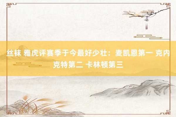 丝袜 雅虎评赛季于今最好少壮：麦凯恩第一 克内克特第二 卡林顿第三