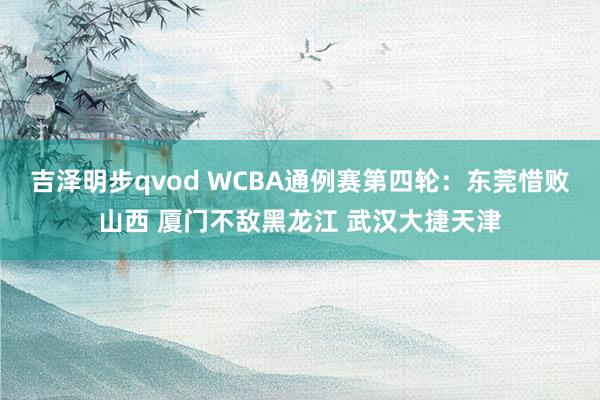 吉泽明步qvod WCBA通例赛第四轮：东莞惜败山西 厦门不敌黑龙江 武汉大捷天津