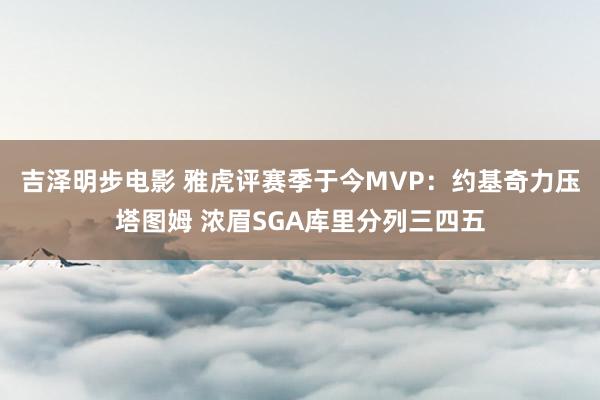 吉泽明步电影 雅虎评赛季于今MVP：约基奇力压塔图姆 浓眉SGA库里分列三四五
