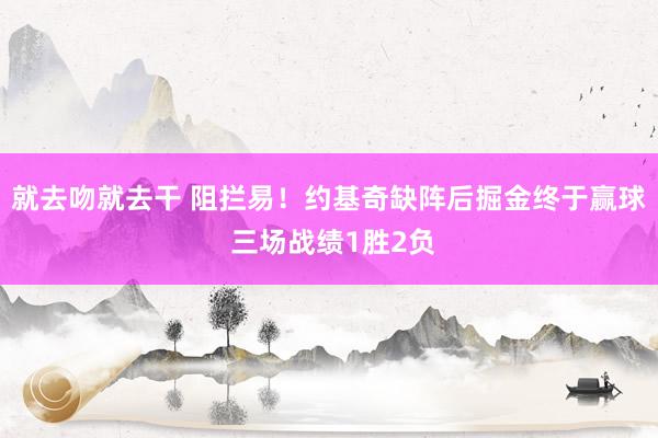 就去吻就去干 阻拦易！约基奇缺阵后掘金终于赢球 三场战绩1胜2负