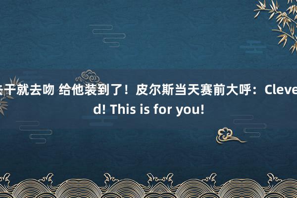 就去干就去吻 给他装到了！皮尔斯当天赛前大呼：Cleveland! This is for you!