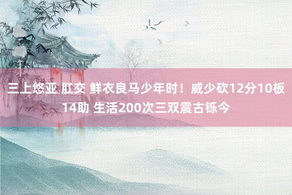 三上悠亚 肛交 鲜衣良马少年时！威少砍12分10板14助 生活200次三双震古铄今
