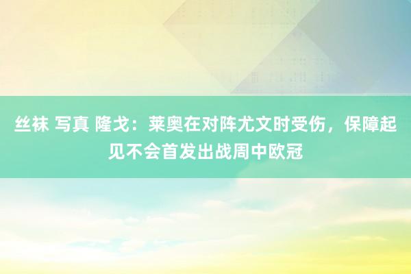 丝袜 写真 隆戈：莱奥在对阵尤文时受伤，保障起见不会首发出战周中欧冠