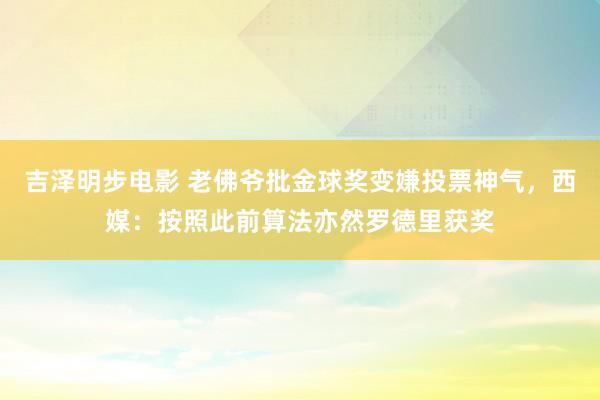 吉泽明步电影 老佛爷批金球奖变嫌投票神气，西媒：按照此前算法亦然罗德里获奖