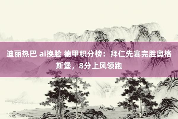 迪丽热巴 ai换脸 德甲积分榜：拜仁先赛完胜奥格斯堡，8分上风领跑