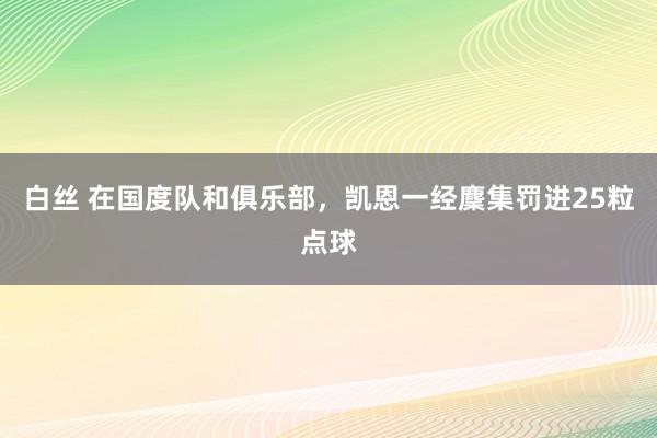 白丝 在国度队和俱乐部，凯恩一经麇集罚进25粒点球