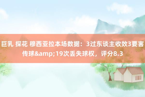 巨乳 探花 穆西亚拉本场数据：3过东谈主收效3要害传球&19次丢失球权，评分8.3