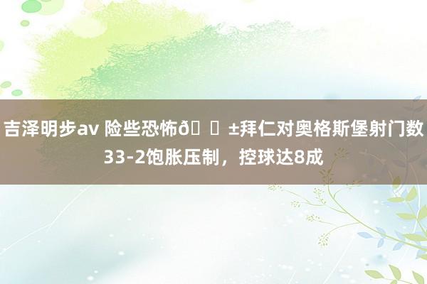 吉泽明步av 险些恐怖😱拜仁对奥格斯堡射门数33-2饱胀压制，控球达8成