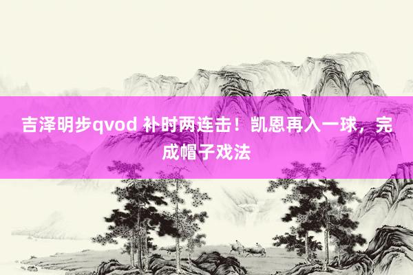 吉泽明步qvod 补时两连击！凯恩再入一球，完成帽子戏法