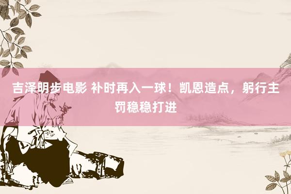 吉泽明步电影 补时再入一球！凯恩造点，躬行主罚稳稳打进
