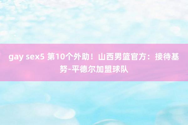 gay sex5 第10个外助！山西男篮官方：接待基努-平德尔加盟球队