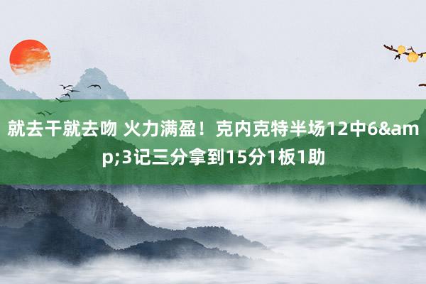 就去干就去吻 火力满盈！克内克特半场12中6&3记三分拿到15分1板1助