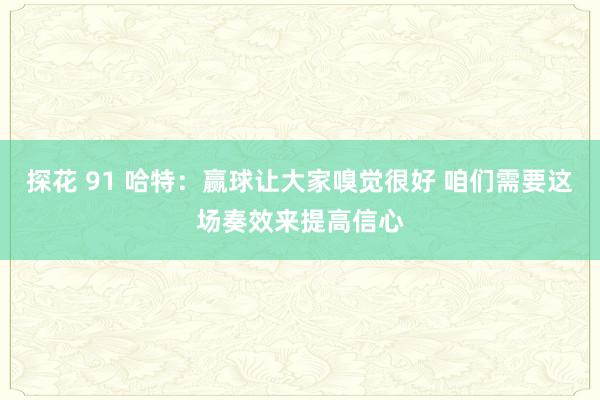 探花 91 哈特：赢球让大家嗅觉很好 咱们需要这场奏效来提高信心
