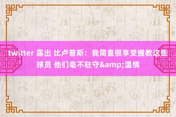 twitter 露出 比卢普斯：我简直很享受握教这些球员 他们毫不驻守&温情