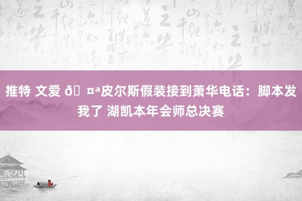 推特 文爱 🤪皮尔斯假装接到萧华电话：脚本发我了 湖凯本年会师总决赛