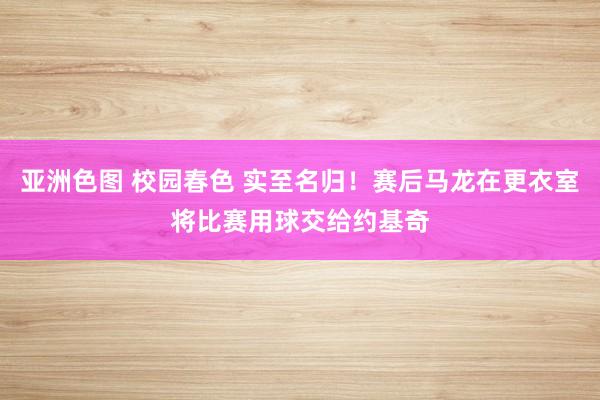 亚洲色图 校园春色 实至名归！赛后马龙在更衣室将比赛用球交给约基奇