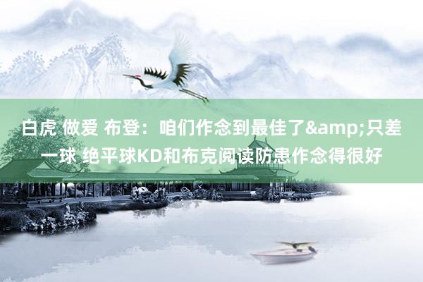 白虎 做爱 布登：咱们作念到最佳了&只差一球 绝平球KD和布克阅读防患作念得很好