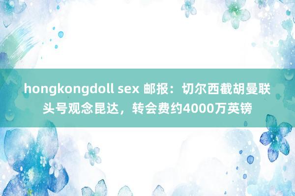 hongkongdoll sex 邮报：切尔西截胡曼联头号观念昆达，转会费约4000万英镑
