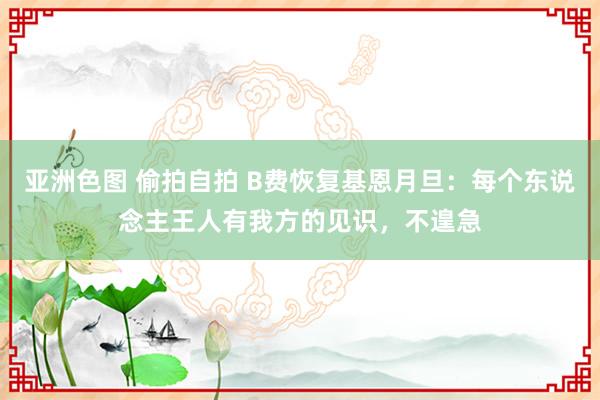 亚洲色图 偷拍自拍 B费恢复基恩月旦：每个东说念主王人有我方的见识，不遑急