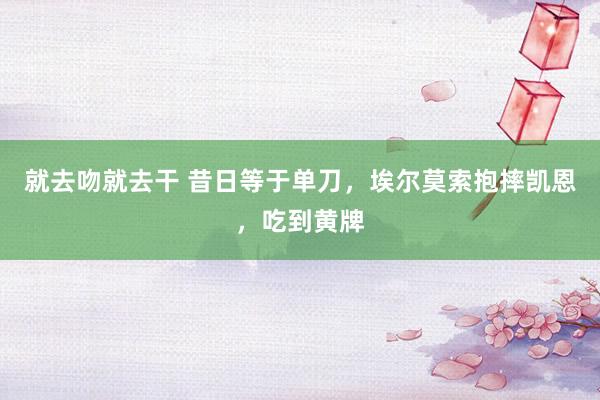 就去吻就去干 昔日等于单刀，埃尔莫索抱摔凯恩，吃到黄牌