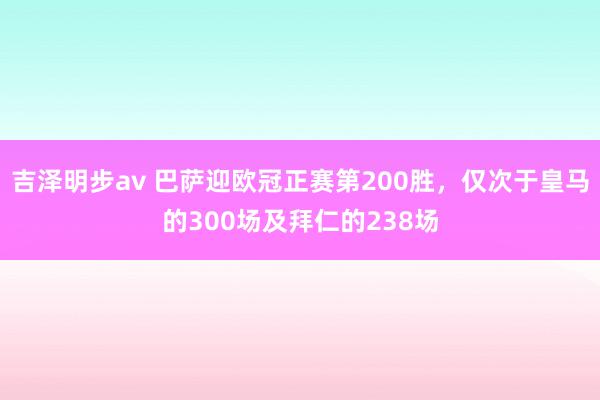 吉泽明步av 巴萨迎欧冠正赛第200胜，仅次于皇马的300场及拜仁的238场