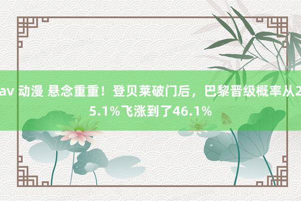 av 动漫 悬念重重！登贝莱破门后，巴黎晋级概率从25.1%飞涨到了46.1%